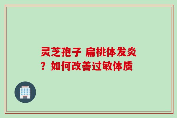 灵芝孢子 扁桃体发炎？如何改善过敏体质