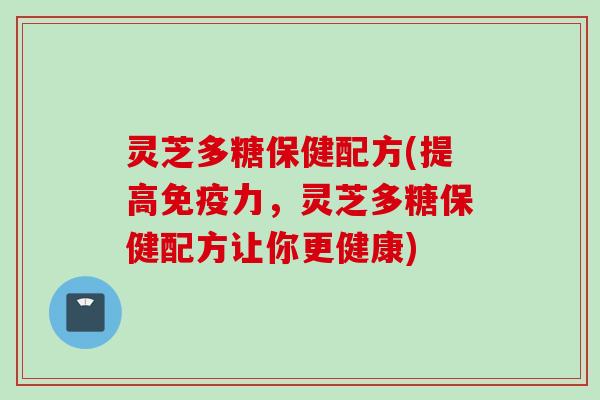 灵芝多糖保健配方(提高免疫力，灵芝多糖保健配方让你更健康)