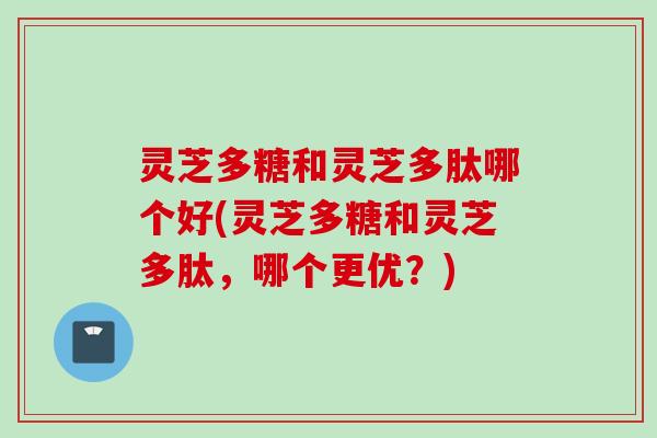灵芝多糖和灵芝多肽哪个好(灵芝多糖和灵芝多肽，哪个更优？)