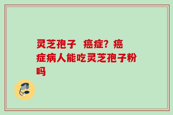 灵芝孢子  症？症人能吃灵芝孢子粉吗