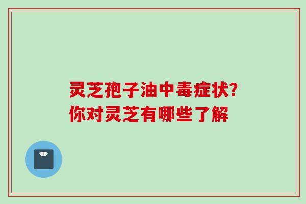 灵芝孢子油中毒症状？你对灵芝有哪些了解
