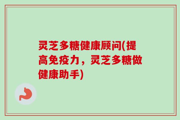灵芝多糖健康顾问(提高免疫力，灵芝多糖做健康助手)