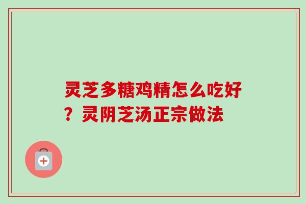 灵芝多糖鸡精怎么吃好？灵阴芝汤正宗做法