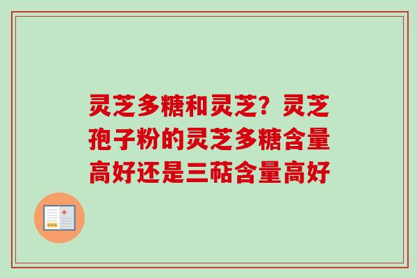 灵芝多糖和灵芝?灵芝孢子粉的灵芝多糖含量高好还是三萜含量高好 灵芝多糖和灵芝?灵芝孢子粉的灵芝多糖含量高好还是三萜含量高好
