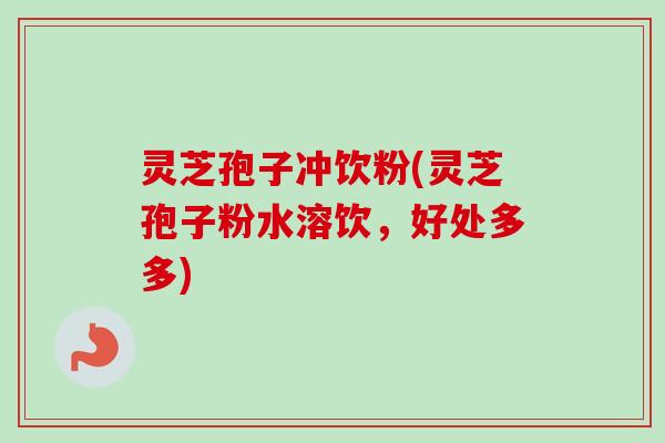 灵芝孢子冲饮粉(灵芝孢子粉水溶饮，好处多多)