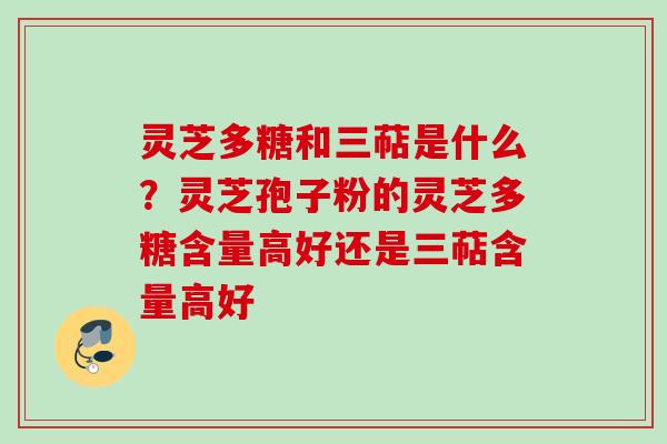 灵芝多糖和三萜是什么？灵芝孢子粉的灵芝多糖含量高好还是三萜含量高好