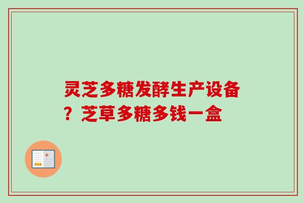 灵芝多糖发酵生产设备？芝草多糖多钱一盒