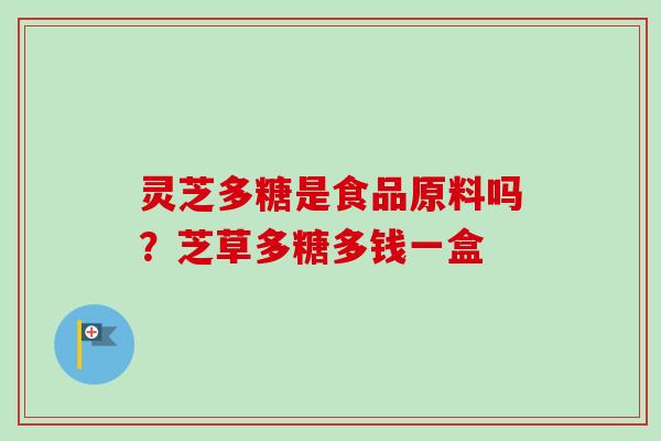 灵芝多糖是食品原料吗？芝草多糖多钱一盒