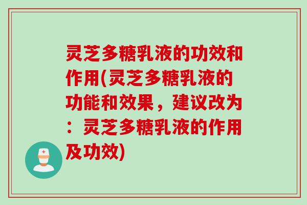 灵芝多糖乳液的功效和作用(灵芝多糖乳液的功能和效果，建议改为：灵芝多糖乳液的作用及功效)