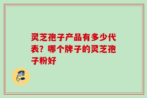 灵芝孢子产品有多少代表？哪个牌子的灵芝孢子粉好