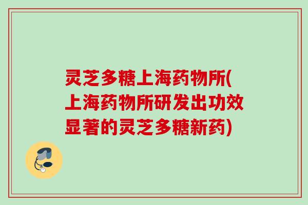 灵芝多糖上海药物所(上海药物所研发出功效显著的灵芝多糖新药)