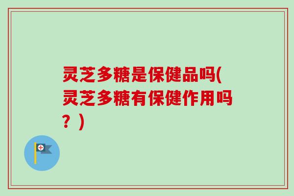 灵芝多糖是保健品吗(灵芝多糖有保健作用吗？)