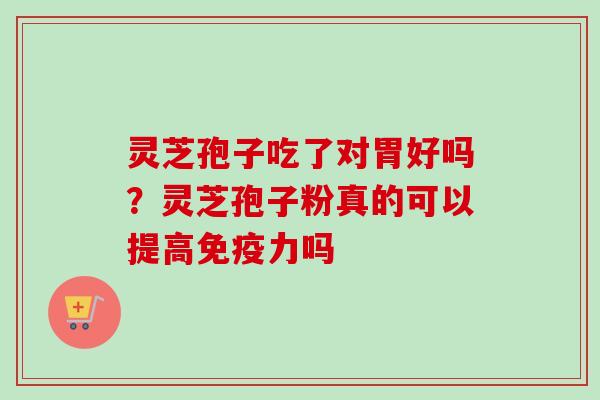 灵芝孢子吃了对胃好吗?灵芝孢子粉真的可以提高免疫力吗 灵芝孢子吃了对胃好吗?灵芝孢子粉真的可以提高免疫力吗