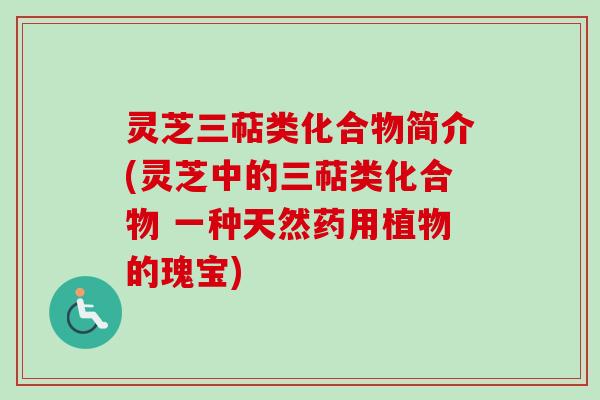 灵芝三萜类化合物简介(灵芝中的三萜类化合物 一种天然药用植物的瑰宝)