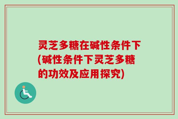灵芝多糖在碱性条件下(碱性条件下灵芝多糖的功效及应用探究)