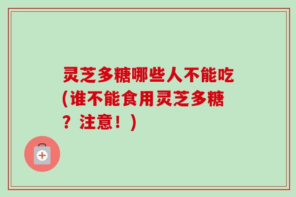 灵芝多糖哪些人不能吃(谁不能食用灵芝多糖？注意！)