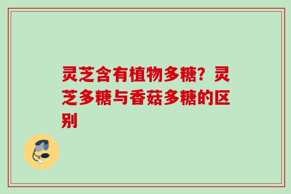 灵芝含有植物多糖？灵芝多糖与香菇多糖的区别