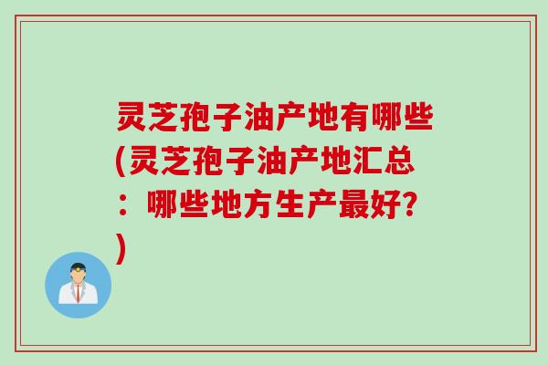 灵芝孢子油产地有哪些(灵芝孢子油产地汇总：哪些地方生产最好？)