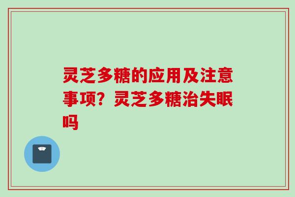 灵芝多糖的应用及注意事项？灵芝多糖治失眠吗