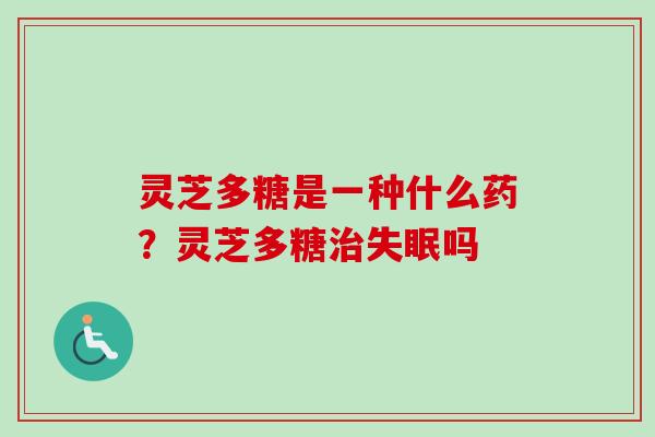 灵芝多糖是一种什么药？灵芝多糖治失眠吗