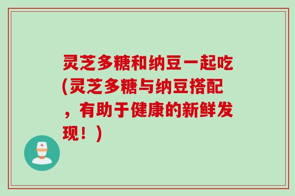 灵芝多糖和纳豆一起吃(灵芝多糖与纳豆搭配,有助于健康的新鲜发现!) 灵芝多糖和纳豆一起吃(灵芝多糖与纳豆搭配,有助于健康的新鲜发现!)