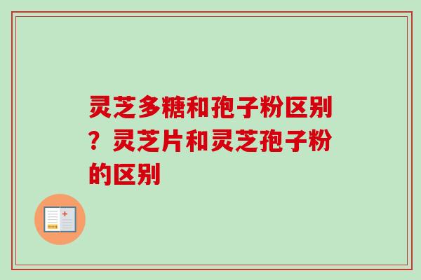灵芝多糖和孢子粉区别？灵芝片和灵芝孢子粉的区别