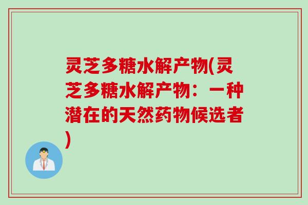 灵芝多糖水解产物(灵芝多糖水解产物：一种潜在的天然药物候选者)