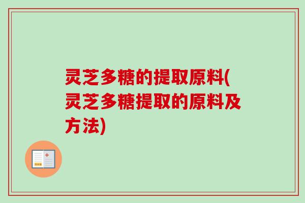 灵芝多糖的提取原料(灵芝多糖提取的原料及方法)