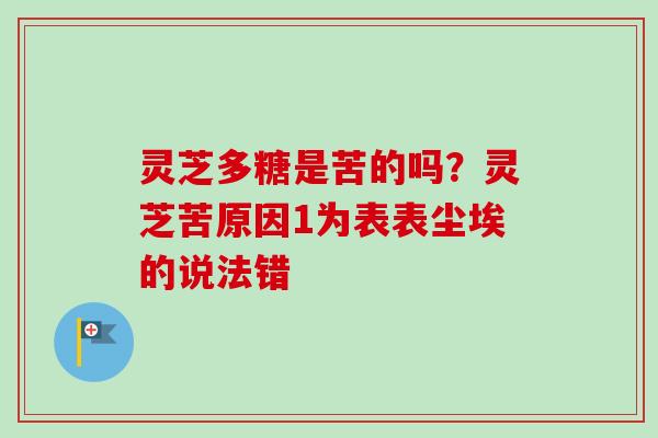 灵芝多糖是苦的吗？灵芝苦原因1为表表尘埃的说法错