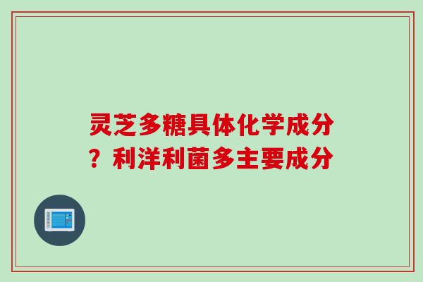 灵芝多糖具体化学成分？利洋利菌多主要成分
