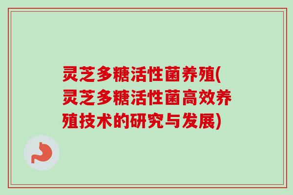 灵芝多糖活性菌养殖(灵芝多糖活性菌高效养殖技术的研究与发展)