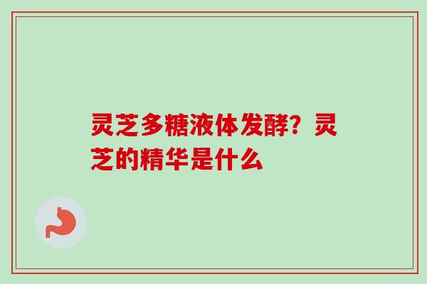 灵芝多糖液体发酵？灵芝的精华是什么