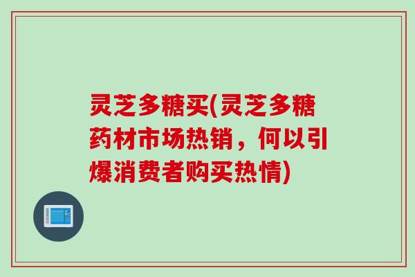灵芝多糖买(灵芝多糖药材市场热销，何以引爆消费者购买热情)