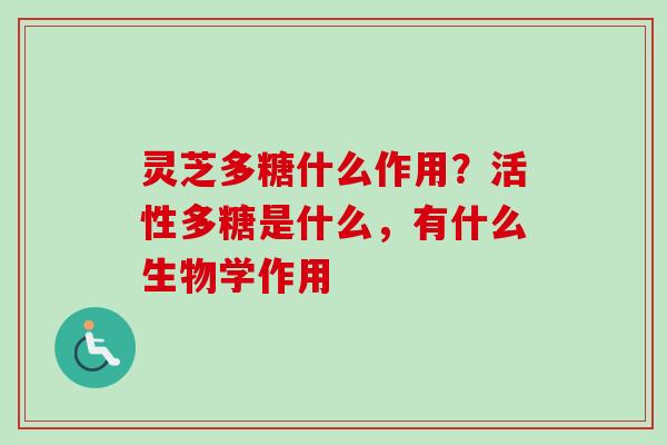 灵芝多糖什么作用？活性多糖是什么，有什么生物学作用