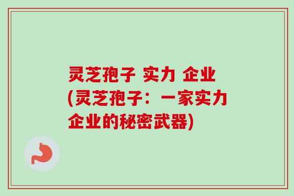 灵芝孢子 实力 企业(灵芝孢子：一家实力企业的秘密武器)