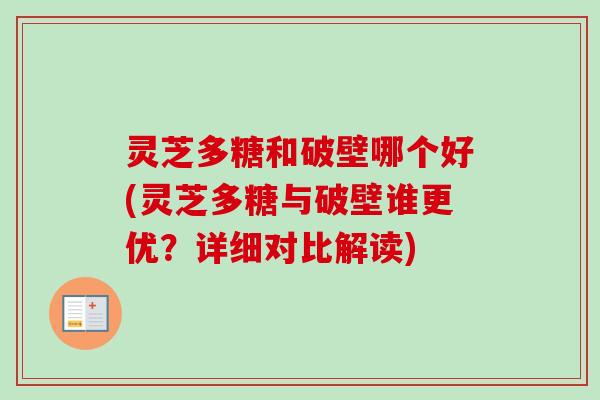 灵芝多糖和破壁哪个好(灵芝多糖与破壁谁更优?详细对比解读) 灵芝多糖和破壁哪个好(灵芝多糖与破壁谁更优?详细对比解读)