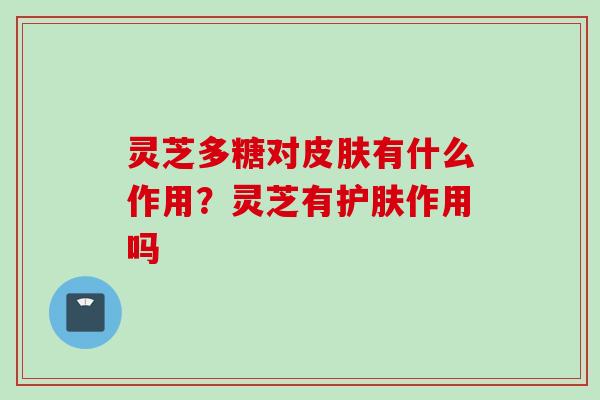 灵芝多糖对皮肤有什么作用？灵芝有护肤作用吗