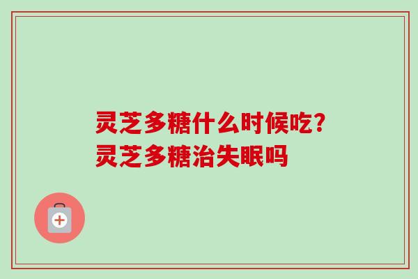 灵芝多糖什么时候吃？灵芝多糖治失眠吗