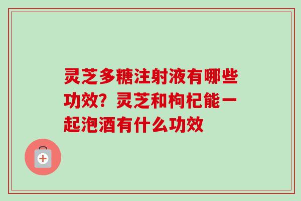 灵芝多糖注射液有哪些功效？灵芝和枸杞能一起泡酒有什么功效