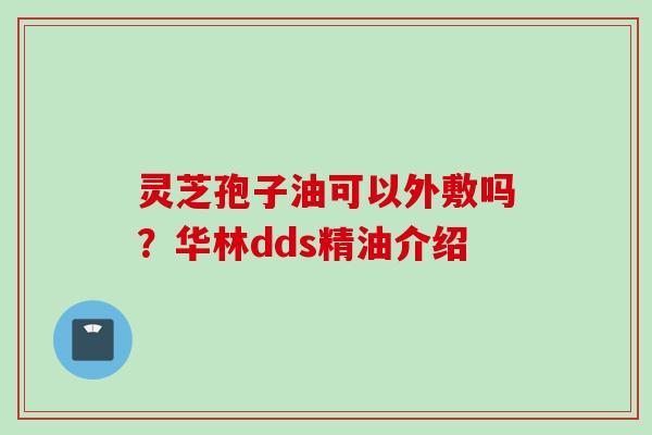 灵芝孢子油可以外敷吗？华林dds精油介绍