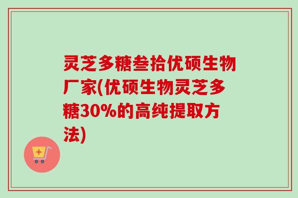 灵芝多糖叁拾优硕生物厂家(优硕生物灵芝多糖30%的高纯提取方法)