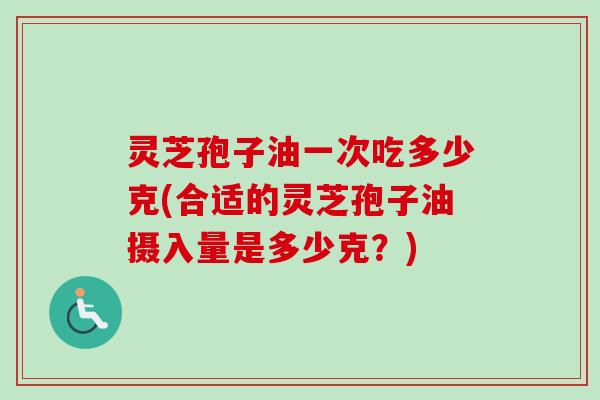 灵芝孢子油一次吃多少克(合适的灵芝孢子油摄入量是多少克？)