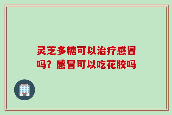 灵芝多糖可以治疗感冒吗？感冒可以吃花胶吗