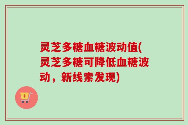 灵芝多糖血糖波动值(灵芝多糖可降低血糖波动，新线索发现)