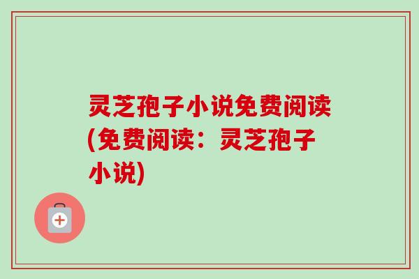 灵芝孢子小说免费阅读(免费阅读：灵芝孢子小说)