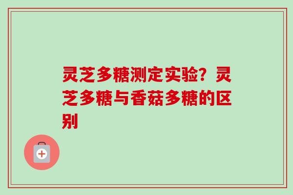 灵芝多糖测定实验？灵芝多糖与香菇多糖的区别