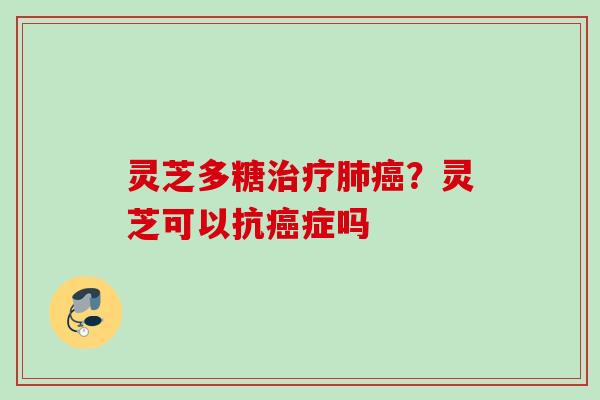 灵芝多糖?灵芝可以抗症吗 灵芝多糖?灵芝可以抗症吗