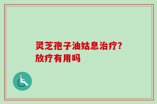 灵芝孢子油姑息?有用吗 灵芝孢子油姑息?有用吗