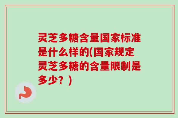灵芝多糖含量国家标准是什么样的(国家规定灵芝多糖的含量限制是多少？)