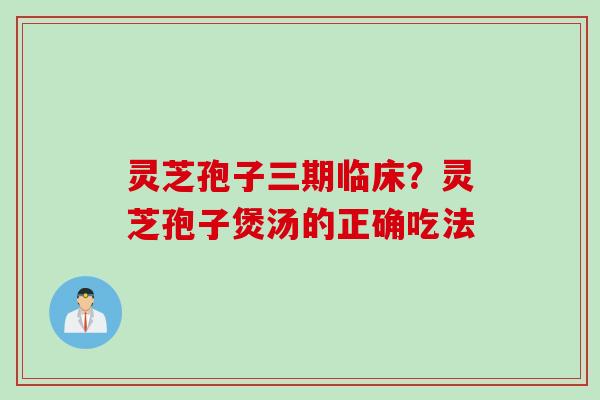 灵芝孢子三期临床？灵芝孢子煲汤的正确吃法